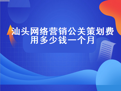 汕头网络营销公关策划费用多少钱一个月