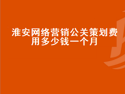 淮安网络营销公关策划费用多少钱一个月